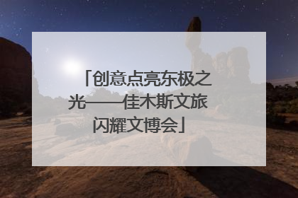 创意点亮东极之光——佳木斯文旅闪耀文博会