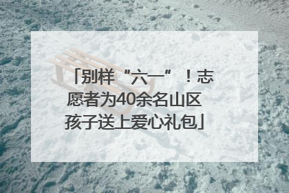别样“六一”！志愿者为40余名山区孩子送上爱心礼包
