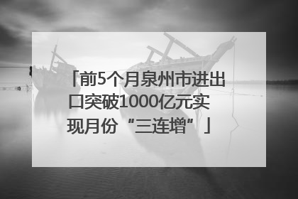 前5个月泉州市进出口突破1000亿元实现月份“三连增”