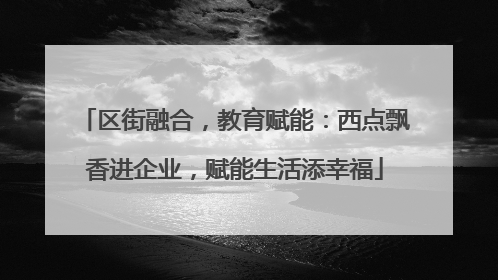 区街融合，教育赋能：西点飘香进企业，赋能生活添幸福