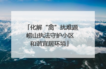 化解“禽”扰难题 崂山执法守护小区和谐宜居环境