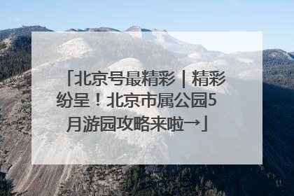 北京号最精彩｜精彩纷呈！北京市属公园5月游园攻略来啦→