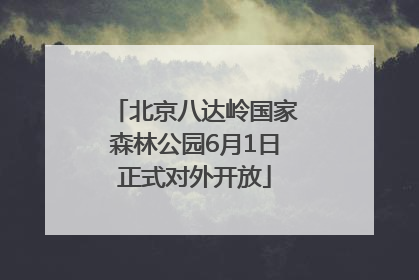 北京八达岭国家森林公园6月1日正式对外开放