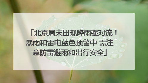 北京周末出现降雨强对流！暴雨和雷电蓝色预警中 需注意防雷避雨和出行安全