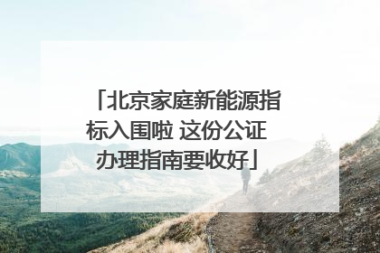 北京家庭新能源指标入围啦 这份公证办理指南要收好