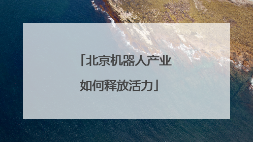 北京机器人产业如何释放活力