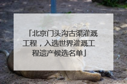 北京门头沟古渠灌溉工程，入选世界灌溉工程遗产候选名单
