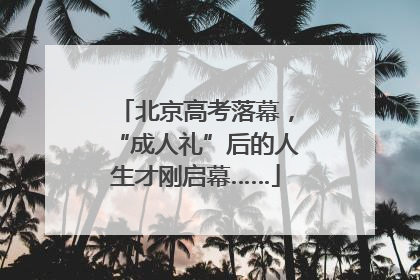 北京高考落幕，“成人礼”后的人生才刚启幕……
