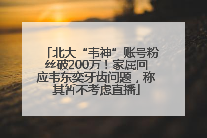 北大“韦神”账号粉丝破200万！家属回应韦东奕牙齿问题，称其暂不考虑直播