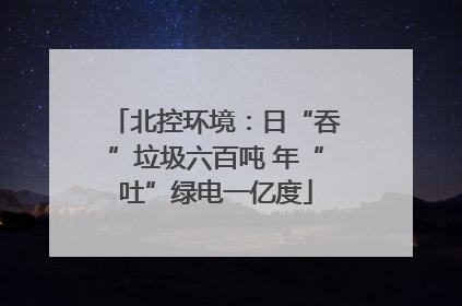北控环境：日“吞”垃圾六百吨 年“吐”绿电一亿度