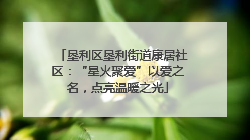 垦利区垦利街道康居社区：“星火聚爱”以爱之名，点亮温暖之光