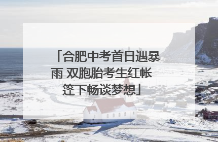 合肥中考首日遇暴雨 双胞胎考生红帐篷下畅谈梦想