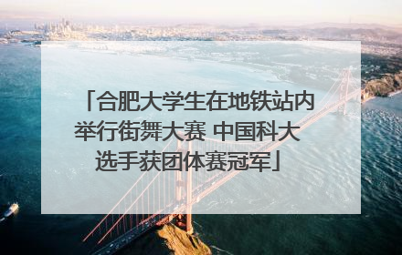合肥大学生在地铁站内举行街舞大赛 中国科大选手获团体赛冠军