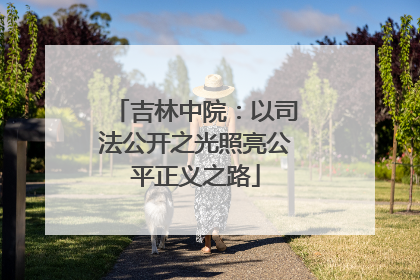 吉林中院：以司法公开之光照亮公平正义之路