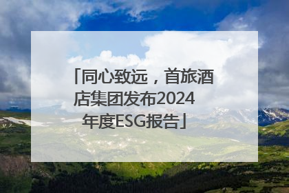 同心致远，首旅酒店集团发布2024年度ESG报告