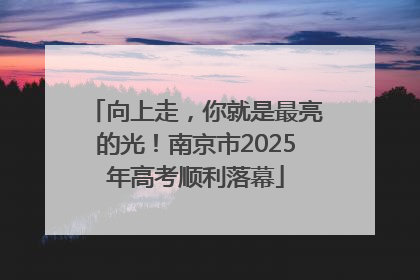 向上走，你就是最亮的光！南京市2025年高考顺利落幕