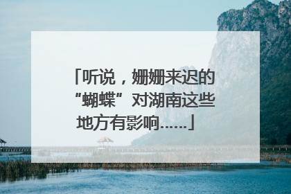 听说，姗姗来迟的“蝴蝶”对湖南这些地方有影响……