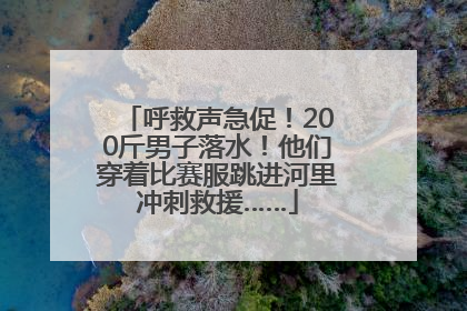 呼救声急促！200斤男子落水！他们穿着比赛服跳进河里冲刺救援……