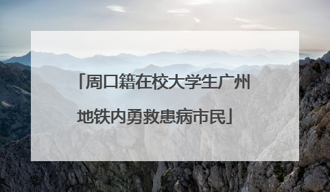 周口籍在校大学生广州地铁内勇救患病市民