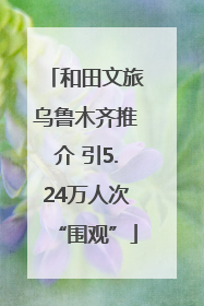 和田文旅乌鲁木齐推介 引5.24万人次“围观”