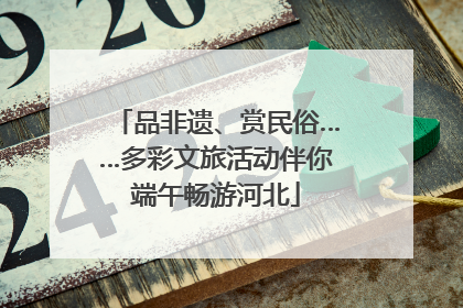 品非遗、赏民俗……多彩文旅活动伴你端午畅游河北