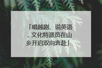 唱越剧、说英语，文化特派员在山乡开启双向奔赴