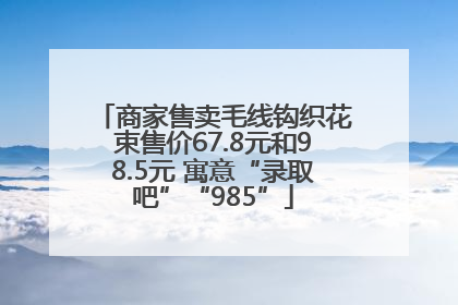 商家售卖毛线钩织花束售价67.8元和98.5元 寓意“录取吧”“985”