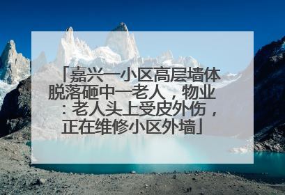 嘉兴一小区高层墙体脱落砸中一老人，物业：老人头上受皮外伤，正在维修小区外墙