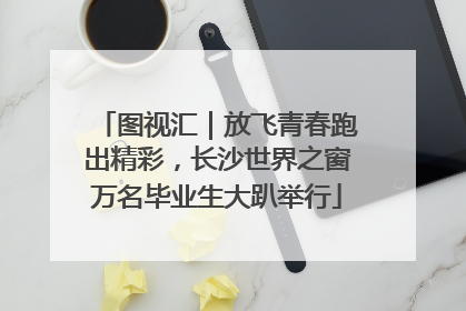 图视汇｜放飞青春跑出精彩，长沙世界之窗万名毕业生大趴举行