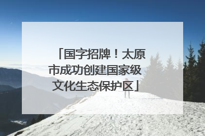 国字招牌！太原市成功创建国家级文化生态保护区