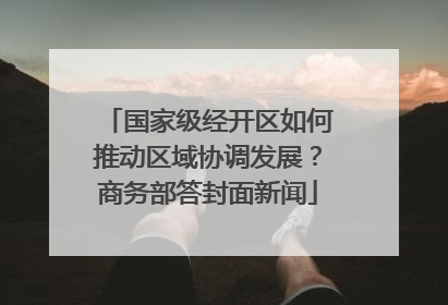 国家级经开区如何推动区域协调发展？商务部答封面新闻