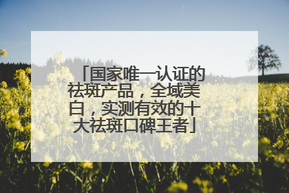 国家唯一认证的祛斑产品，全域美白，实测有效的十大祛斑口碑王者