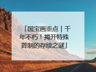 国宝画重点｜千年不朽！揭开特殊葬制的存续之谜