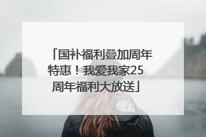 国补福利叠加周年特惠！我爱我家25周年福利大放送