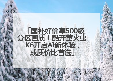 国补好价享500级分区画质！酷开萤火虫K6开启AI新体验，成质价比首选