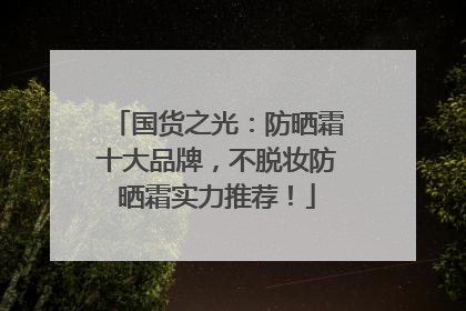 国货之光：防晒霜十大品牌，不脱妆防晒霜实力推荐！