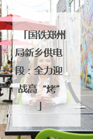 国铁郑州局新乡供电段：全力迎战高“烤”