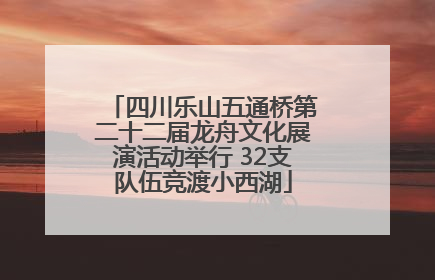 四川乐山五通桥第二十二届龙舟文化展演活动举行 32支队伍竞渡小西湖
