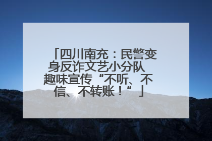 四川南充：民警变身反诈文艺小分队 趣味宣传“不听、不信、不转账！”
