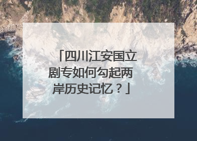 四川江安国立剧专如何勾起两岸历史记忆？