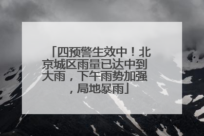 四预警生效中！北京城区雨量已达中到大雨，下午雨势加强，局地暴雨
