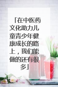 在中医药文化助力儿童青少年健康成长的路上，我们能做的还有很多