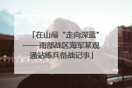 在山巅“走向深蓝”——南部战区海军某观通站练兵备战记事