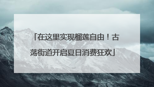 在这里实现榴莲自由！古荡街道开启夏日消费狂欢
