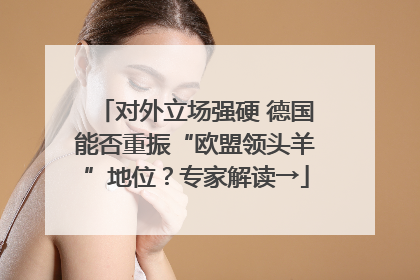 对外立场强硬 德国能否重振“欧盟领头羊”地位？专家解读→