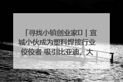 寻找小镇创业家㉞｜宜城小伙成为塑料焊接行业佼佼者 吸引比亚迪、大众等多家名企合作