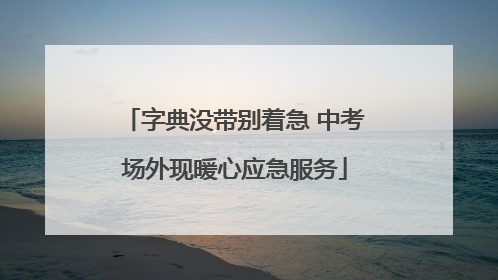 字典没带别着急 中考场外现暖心应急服务