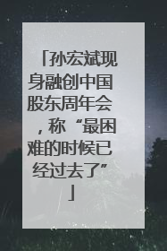 孙宏斌现身融创中国股东周年会，称“最困难的时候已经过去了”