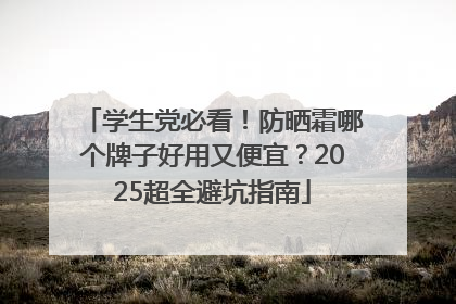学生党必看！防晒霜哪个牌子好用又便宜？2025超全避坑指南