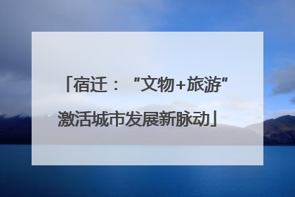 宿迁：“文物+旅游”激活城市发展新脉动